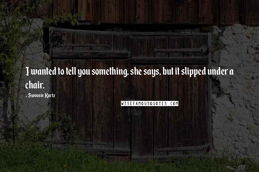 Swoosie Kurtz Quotes: I wanted to tell you something, she says, but it slipped under a chair.