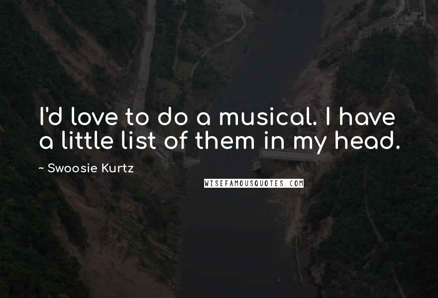 Swoosie Kurtz Quotes: I'd love to do a musical. I have a little list of them in my head.