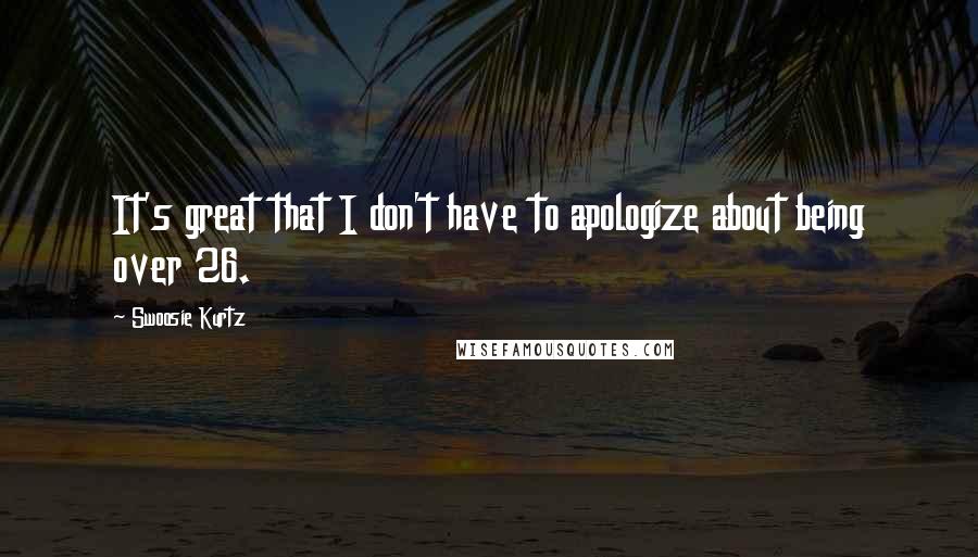 Swoosie Kurtz Quotes: It's great that I don't have to apologize about being over 26.