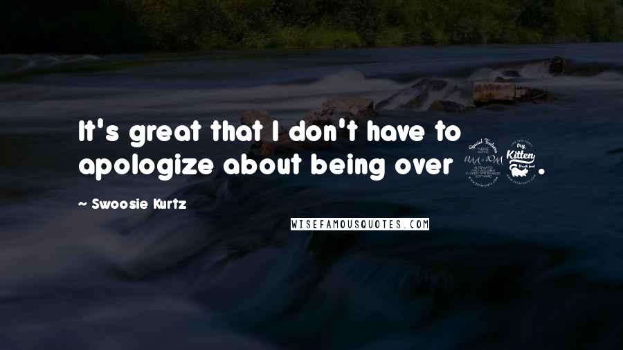 Swoosie Kurtz Quotes: It's great that I don't have to apologize about being over 26.