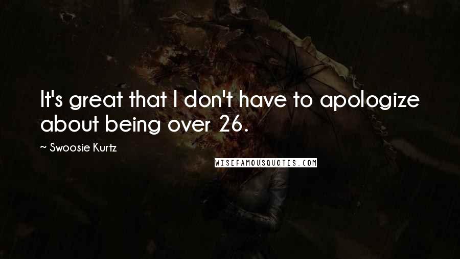 Swoosie Kurtz Quotes: It's great that I don't have to apologize about being over 26.