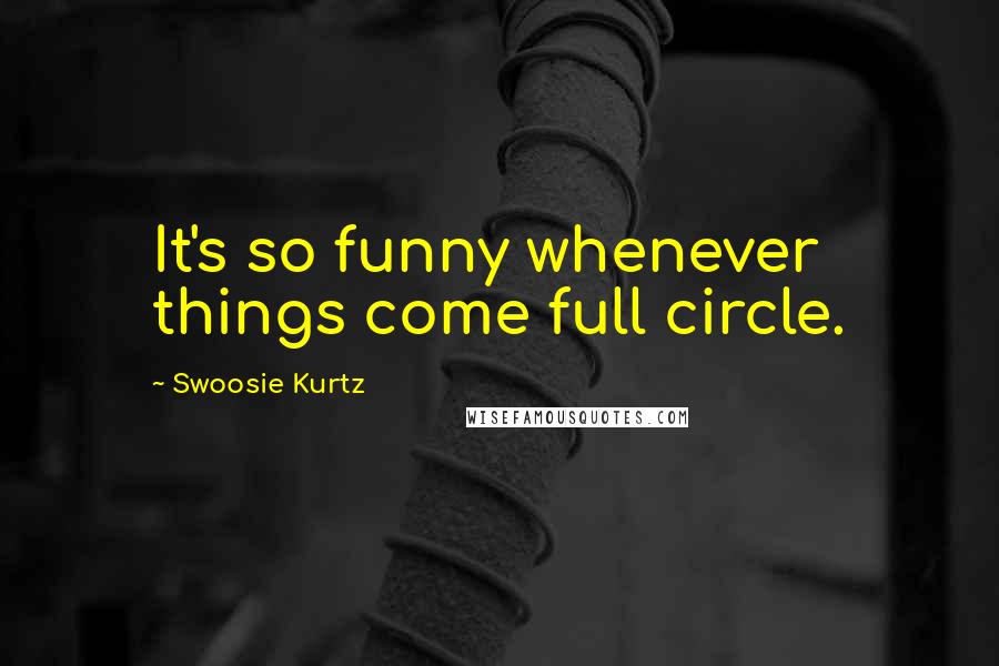 Swoosie Kurtz Quotes: It's so funny whenever things come full circle.