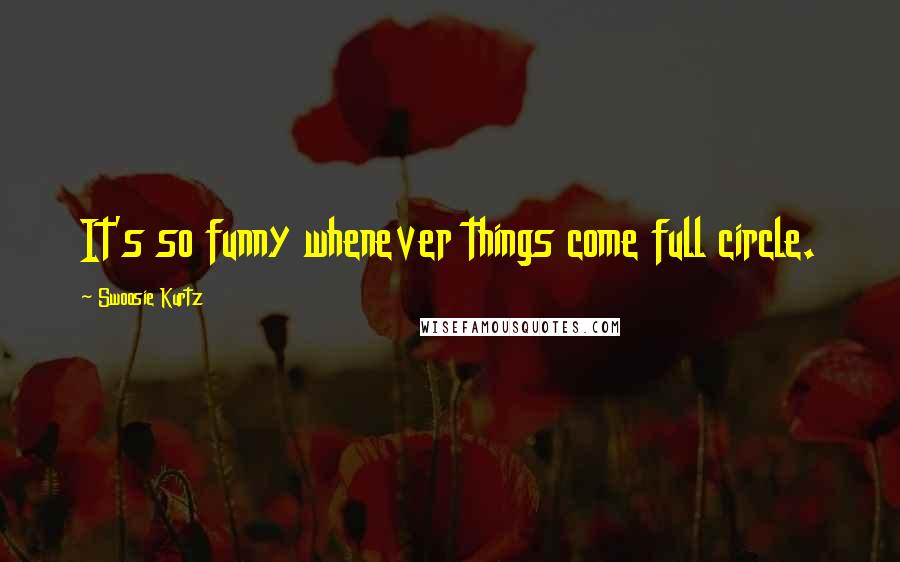 Swoosie Kurtz Quotes: It's so funny whenever things come full circle.