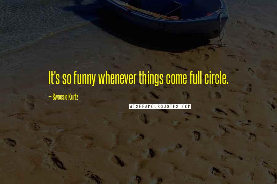 Swoosie Kurtz Quotes: It's so funny whenever things come full circle.