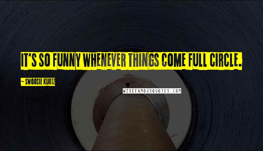 Swoosie Kurtz Quotes: It's so funny whenever things come full circle.