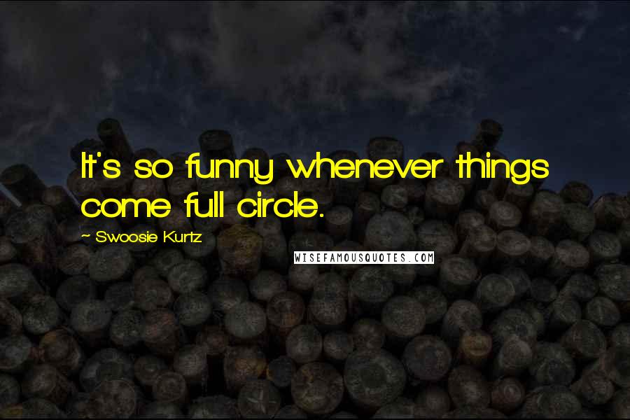Swoosie Kurtz Quotes: It's so funny whenever things come full circle.