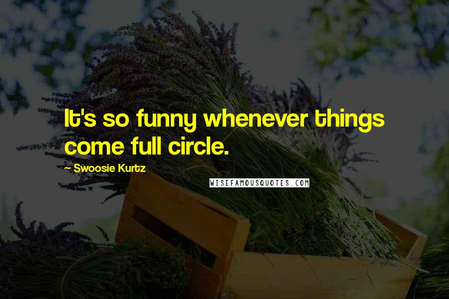 Swoosie Kurtz Quotes: It's so funny whenever things come full circle.