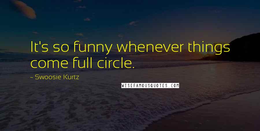 Swoosie Kurtz Quotes: It's so funny whenever things come full circle.