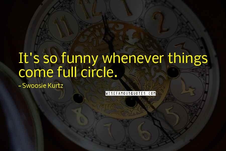 Swoosie Kurtz Quotes: It's so funny whenever things come full circle.