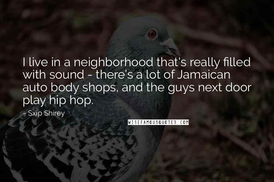 Sxip Shirey Quotes: I live in a neighborhood that's really filled with sound - there's a lot of Jamaican auto body shops, and the guys next door play hip hop.