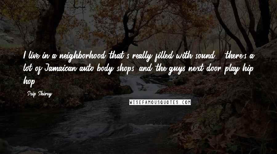 Sxip Shirey Quotes: I live in a neighborhood that's really filled with sound - there's a lot of Jamaican auto body shops, and the guys next door play hip hop.