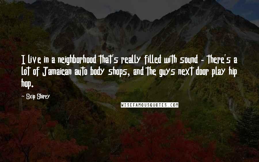 Sxip Shirey Quotes: I live in a neighborhood that's really filled with sound - there's a lot of Jamaican auto body shops, and the guys next door play hip hop.