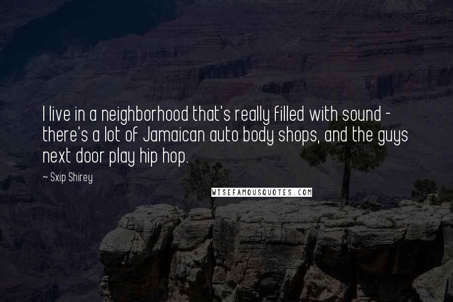 Sxip Shirey Quotes: I live in a neighborhood that's really filled with sound - there's a lot of Jamaican auto body shops, and the guys next door play hip hop.