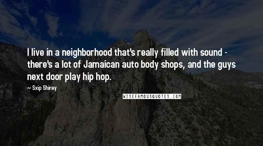 Sxip Shirey Quotes: I live in a neighborhood that's really filled with sound - there's a lot of Jamaican auto body shops, and the guys next door play hip hop.