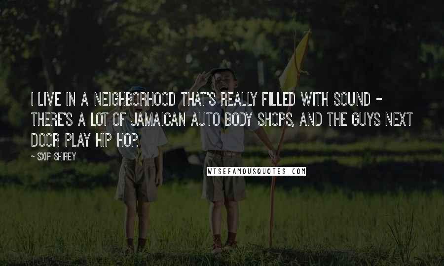 Sxip Shirey Quotes: I live in a neighborhood that's really filled with sound - there's a lot of Jamaican auto body shops, and the guys next door play hip hop.