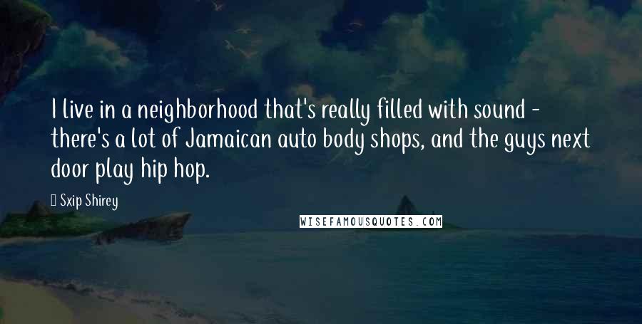 Sxip Shirey Quotes: I live in a neighborhood that's really filled with sound - there's a lot of Jamaican auto body shops, and the guys next door play hip hop.