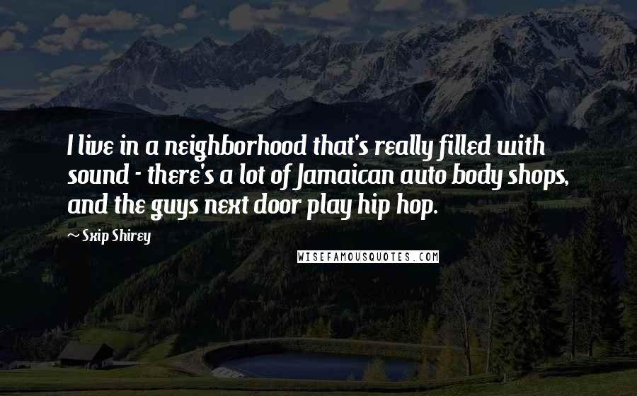 Sxip Shirey Quotes: I live in a neighborhood that's really filled with sound - there's a lot of Jamaican auto body shops, and the guys next door play hip hop.