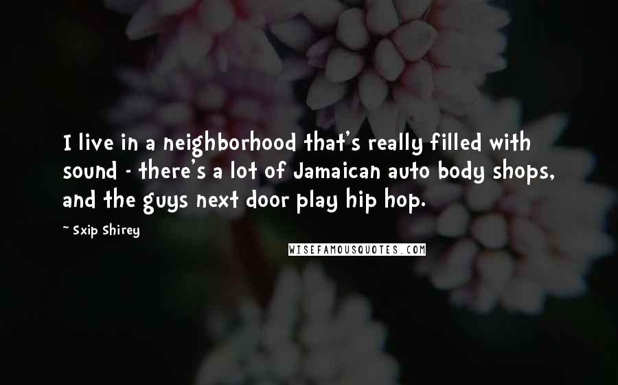 Sxip Shirey Quotes: I live in a neighborhood that's really filled with sound - there's a lot of Jamaican auto body shops, and the guys next door play hip hop.