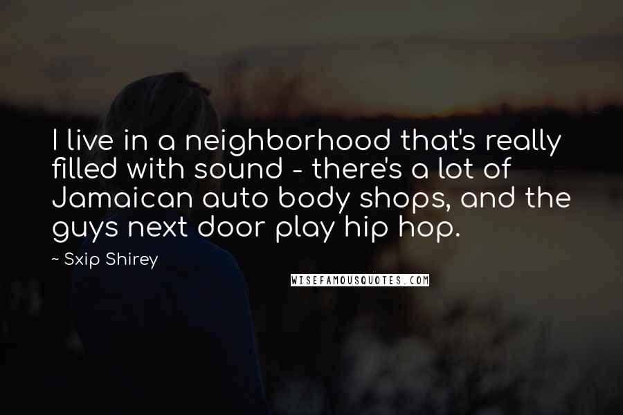 Sxip Shirey Quotes: I live in a neighborhood that's really filled with sound - there's a lot of Jamaican auto body shops, and the guys next door play hip hop.