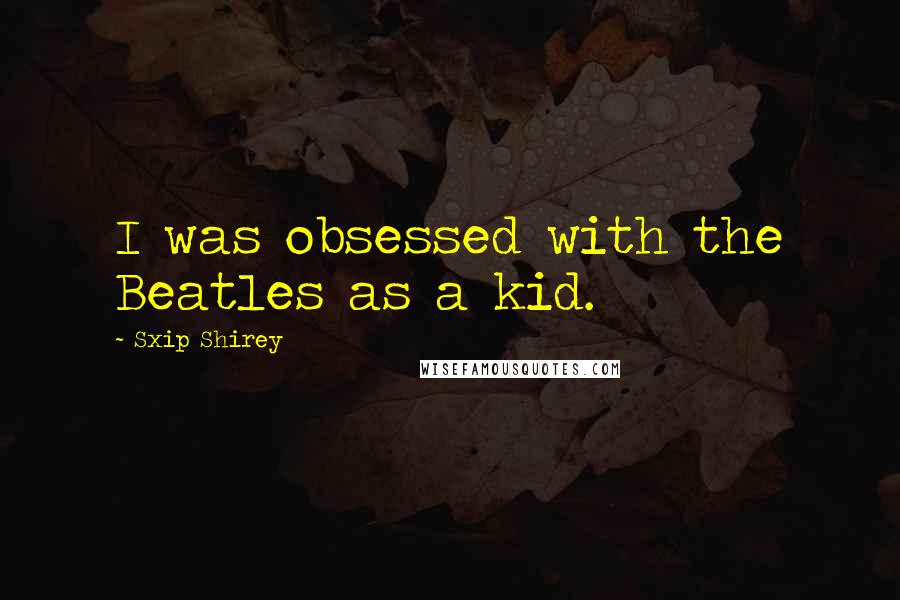 Sxip Shirey Quotes: I was obsessed with the Beatles as a kid.