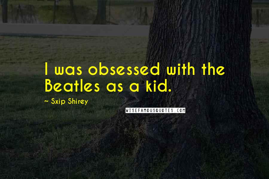 Sxip Shirey Quotes: I was obsessed with the Beatles as a kid.