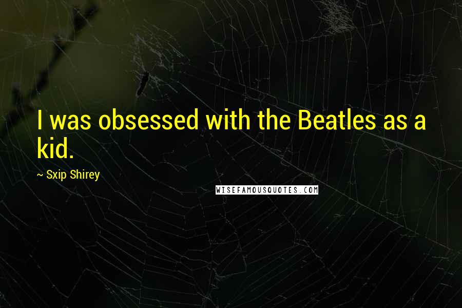 Sxip Shirey Quotes: I was obsessed with the Beatles as a kid.
