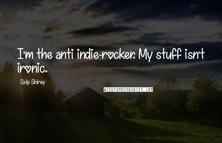 Sxip Shirey Quotes: I'm the anti indie-rocker. My stuff isn't ironic.