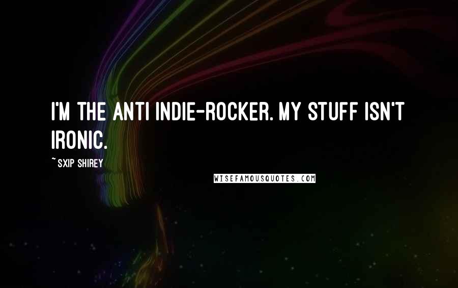 Sxip Shirey Quotes: I'm the anti indie-rocker. My stuff isn't ironic.