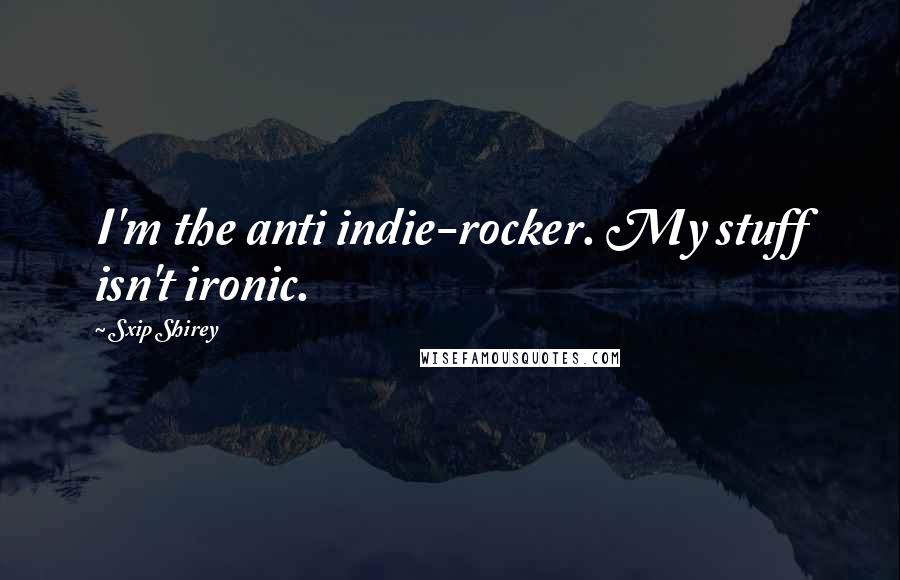 Sxip Shirey Quotes: I'm the anti indie-rocker. My stuff isn't ironic.