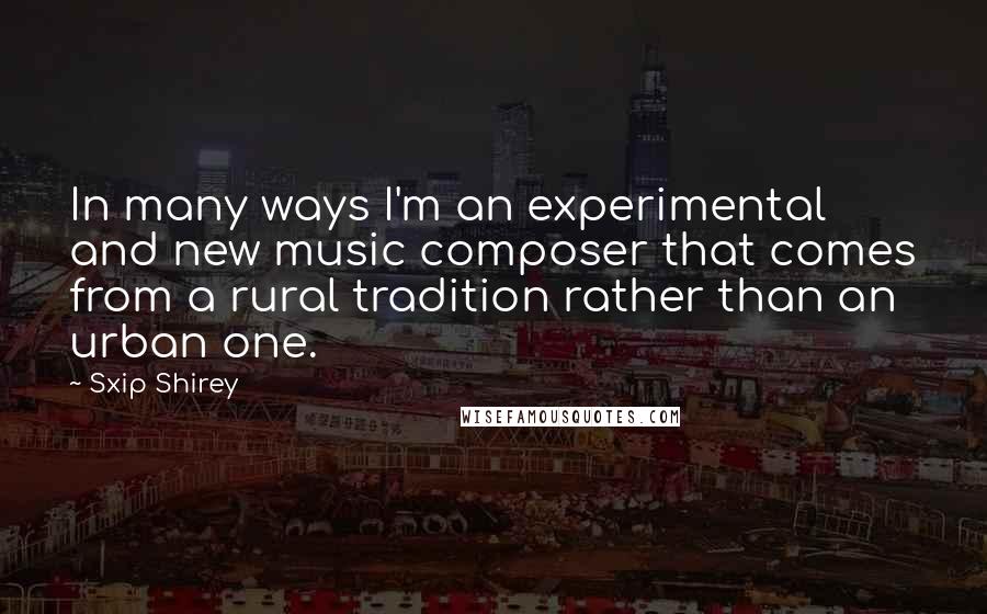 Sxip Shirey Quotes: In many ways I'm an experimental and new music composer that comes from a rural tradition rather than an urban one.