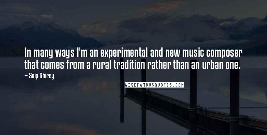 Sxip Shirey Quotes: In many ways I'm an experimental and new music composer that comes from a rural tradition rather than an urban one.