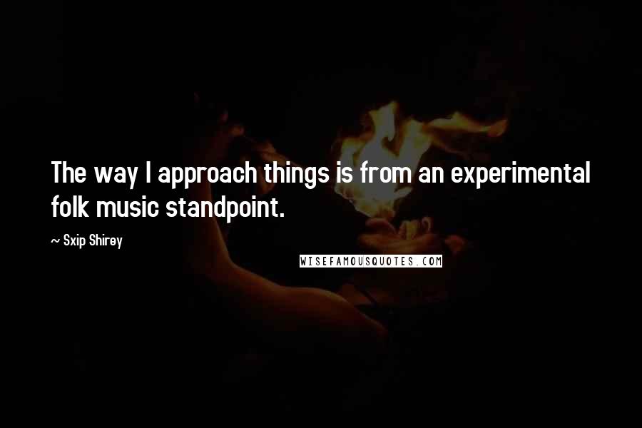 Sxip Shirey Quotes: The way I approach things is from an experimental folk music standpoint.