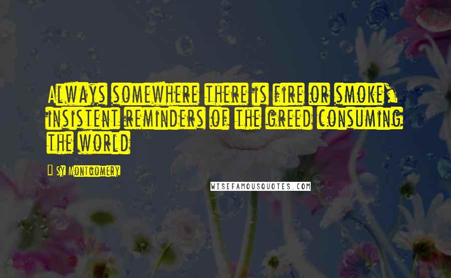 Sy Montgomery Quotes: Always somewhere there is fire or smoke, insistent reminders of the greed consuming the world