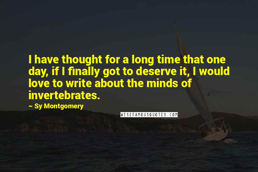 Sy Montgomery Quotes: I have thought for a long time that one day, if I finally got to deserve it, I would love to write about the minds of invertebrates.