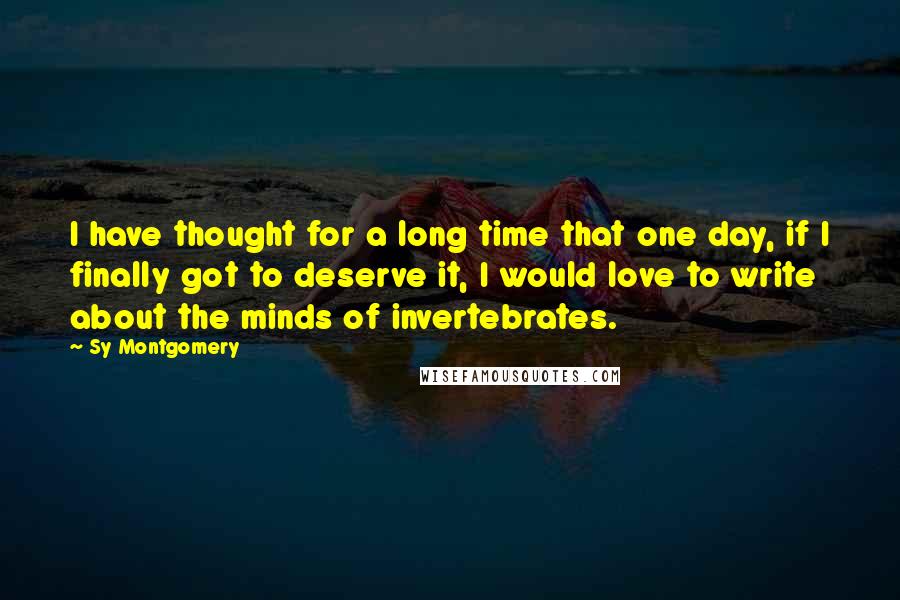 Sy Montgomery Quotes: I have thought for a long time that one day, if I finally got to deserve it, I would love to write about the minds of invertebrates.
