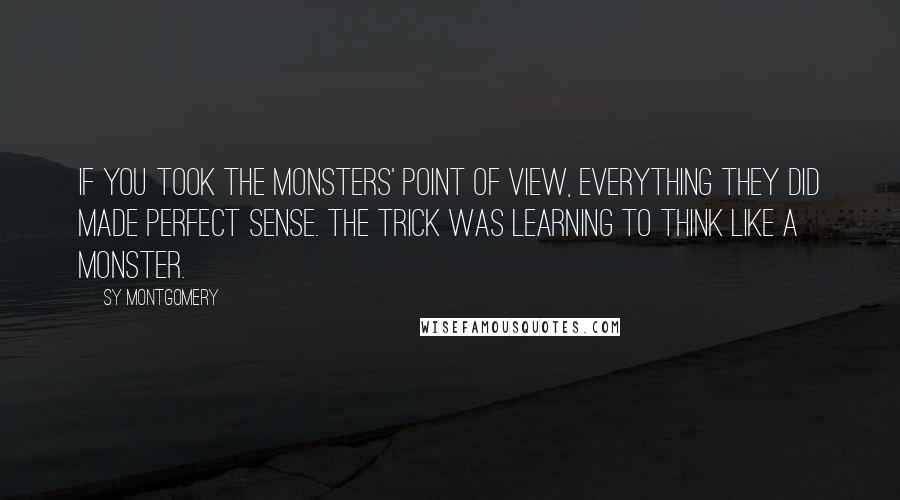 Sy Montgomery Quotes: If you took the monsters' point of view, everything they did made perfect sense. The trick was learning to think like a monster.