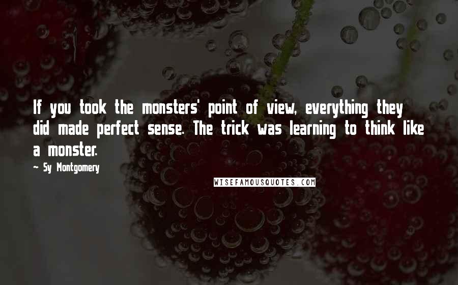 Sy Montgomery Quotes: If you took the monsters' point of view, everything they did made perfect sense. The trick was learning to think like a monster.