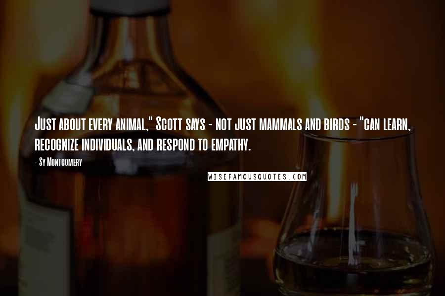 Sy Montgomery Quotes: Just about every animal," Scott says - not just mammals and birds - "can learn, recognize individuals, and respond to empathy.