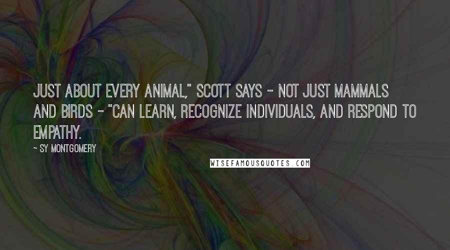 Sy Montgomery Quotes: Just about every animal," Scott says - not just mammals and birds - "can learn, recognize individuals, and respond to empathy.