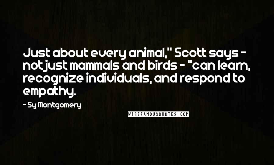 Sy Montgomery Quotes: Just about every animal," Scott says - not just mammals and birds - "can learn, recognize individuals, and respond to empathy.