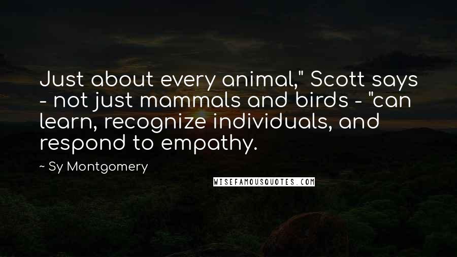 Sy Montgomery Quotes: Just about every animal," Scott says - not just mammals and birds - "can learn, recognize individuals, and respond to empathy.