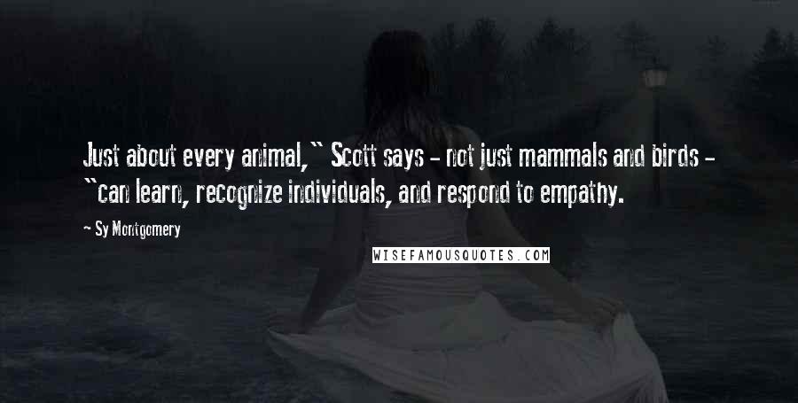 Sy Montgomery Quotes: Just about every animal," Scott says - not just mammals and birds - "can learn, recognize individuals, and respond to empathy.