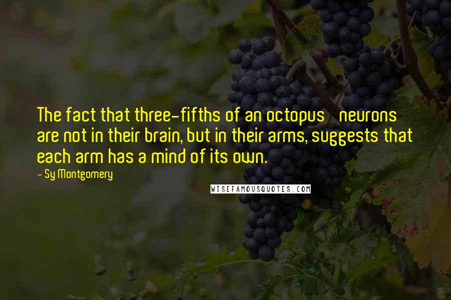 Sy Montgomery Quotes: The fact that three-fifths of an octopus' neurons are not in their brain, but in their arms, suggests that each arm has a mind of its own.