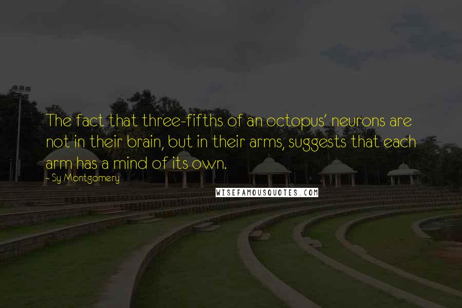 Sy Montgomery Quotes: The fact that three-fifths of an octopus' neurons are not in their brain, but in their arms, suggests that each arm has a mind of its own.