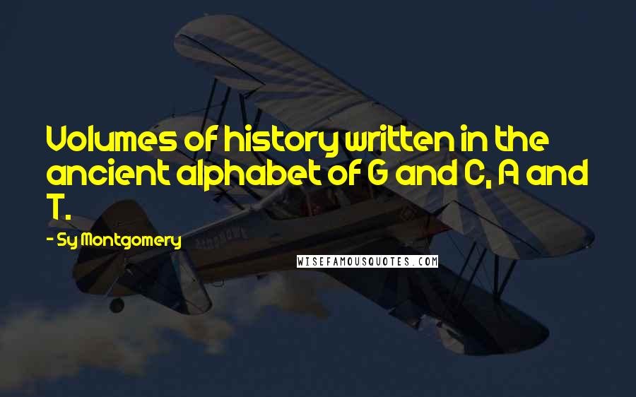 Sy Montgomery Quotes: Volumes of history written in the ancient alphabet of G and C, A and T.