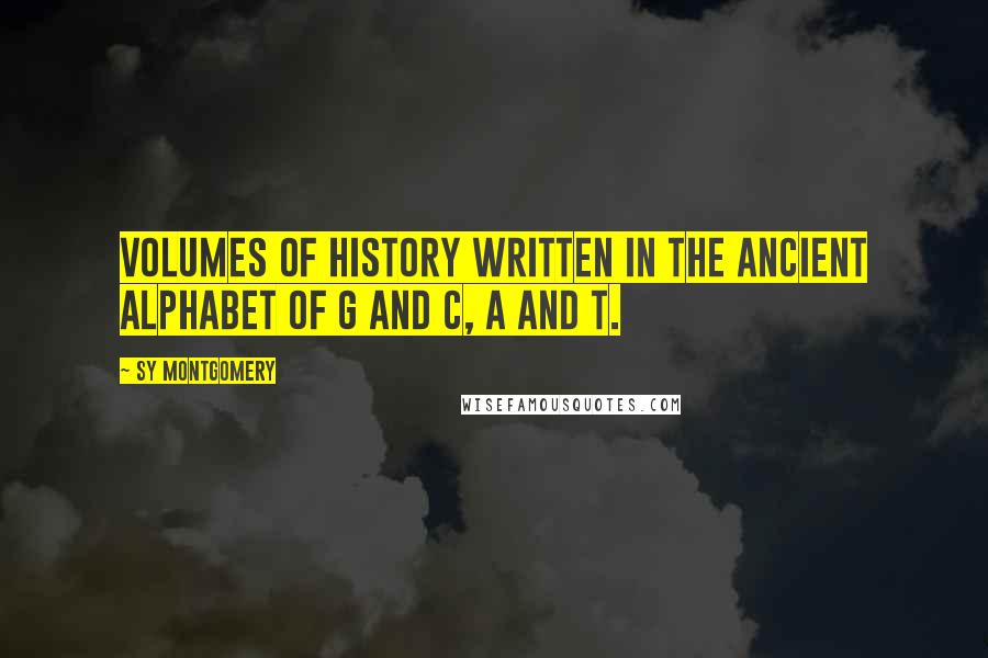 Sy Montgomery Quotes: Volumes of history written in the ancient alphabet of G and C, A and T.