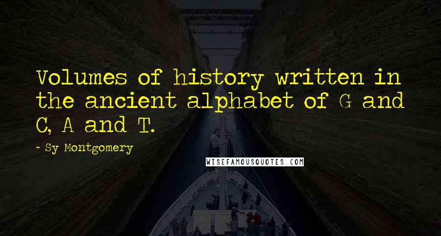 Sy Montgomery Quotes: Volumes of history written in the ancient alphabet of G and C, A and T.