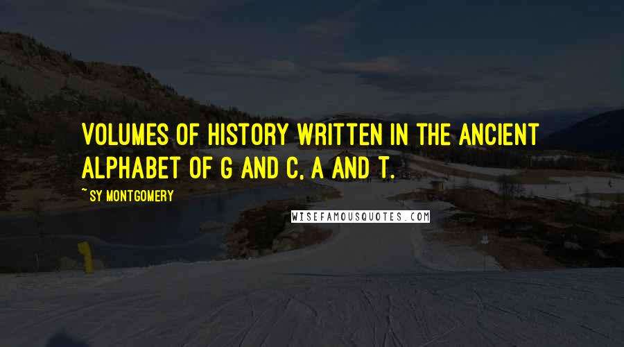 Sy Montgomery Quotes: Volumes of history written in the ancient alphabet of G and C, A and T.