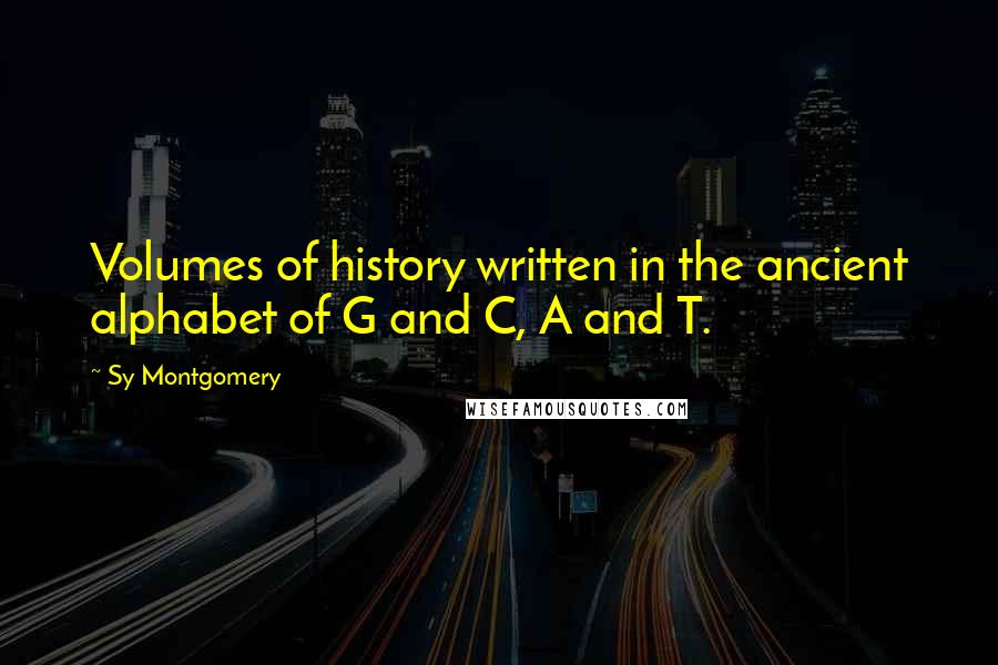 Sy Montgomery Quotes: Volumes of history written in the ancient alphabet of G and C, A and T.