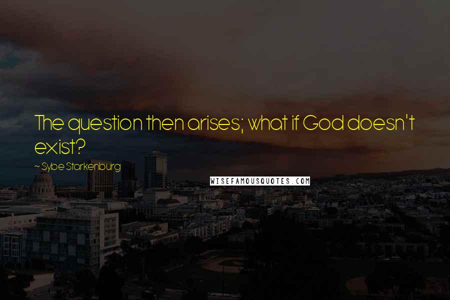 Sybe Starkenburg Quotes: The question then arises; what if God doesn't exist?